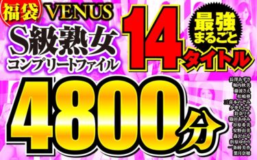 【福袋】VENUS最強まるごと14タイトル S級熟女コンプリートファイル 4800分ーキャンペーン価格はコチラ！